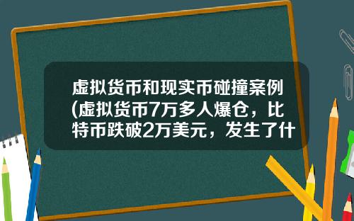 虚拟货币和现实币碰撞案例(虚拟货币7万多人爆仓，比特币跌破2万美元，发生了什么？)