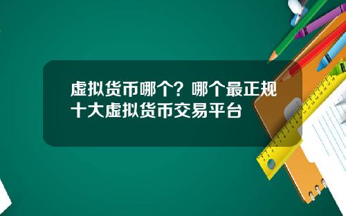 虚拟货币哪个?哪个最正规十大虚拟货币交易平台