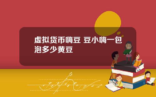 虚拟货币嗨豆 豆小嗨一包泡多少黄豆
