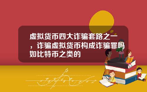 虚拟货币四大诈骗套路之一,诈骗虚拟货币构成诈骗罪吗如比特币之类的