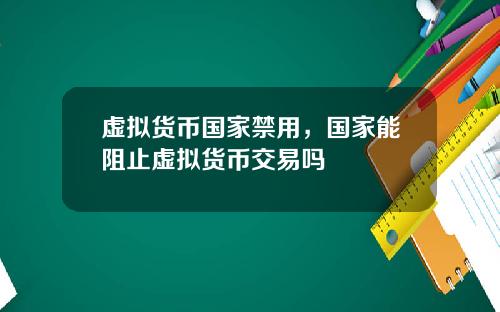 虚拟货币国家禁用,国家能阻止虚拟货币交易吗