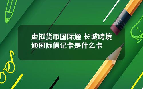 虚拟货币国际通 长城跨境通国际借记卡是什么卡