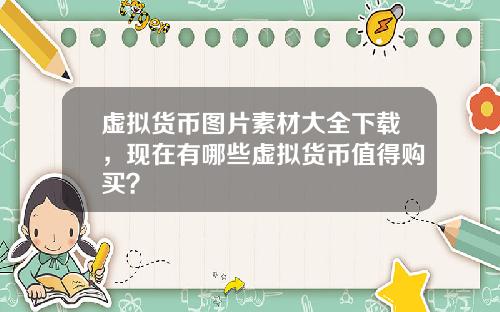 虚拟货币图片素材大全下载，现在有哪些虚拟货币值得购买？