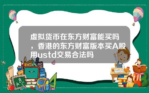 虚拟货币在东方财富能买吗,香港的东方财富版本买A股用ustd交易合法吗
