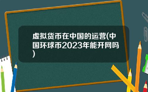 虚拟货币在中国的运营(中国环球币2023年能开网吗)
