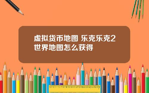 虚拟货币地图 乐克乐克2世界地图怎么获得