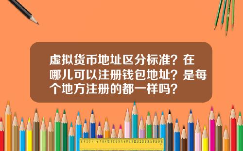 虚拟货币地址区分标准?在哪儿可以注册钱包地址?是每个地方注册的都一样吗?