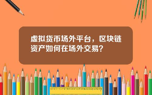 虚拟货币场外平台,区块链资产如何在场外交易?