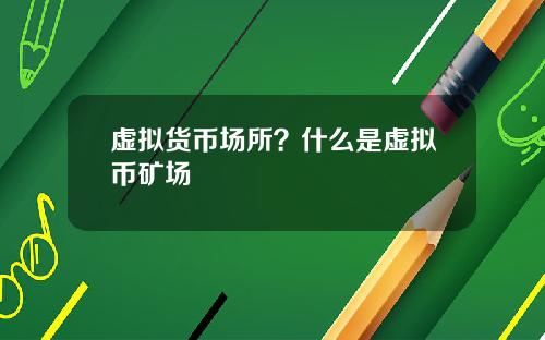 虚拟货币场所?什么是虚拟币矿场