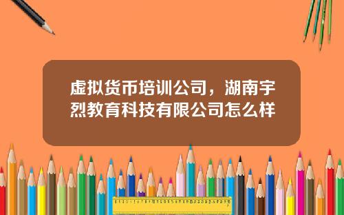 虚拟货币培训公司，湖南宇烈教育科技有限公司怎么样