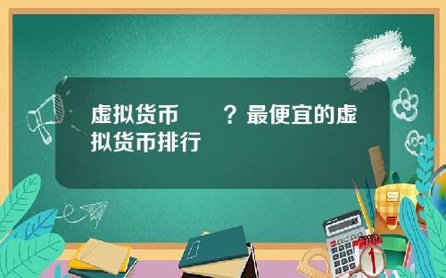 虚拟货币報價?最便宜的虚拟货币排行