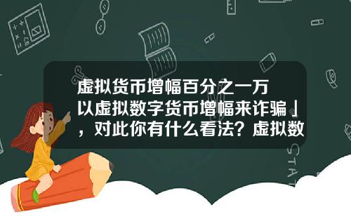 虚拟货币增幅百分之一万 以虚拟数字货币增幅来诈骗」，对此你有什么看法？虚拟数字货币又有哪些需要完善的？