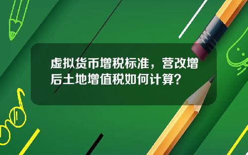 虚拟货币增税标准，营改增后土地增值税如何计算？
