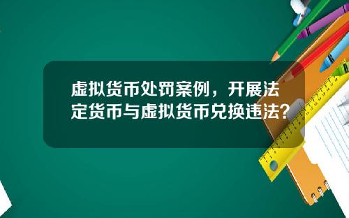 虚拟货币处罚案例，开展法定货币与虚拟货币兑换违法？