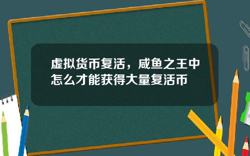 虚拟货币复活,咸鱼之王中怎么才能获得大量复活币