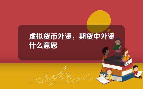 虚拟货币外资,期货中外资什么意思