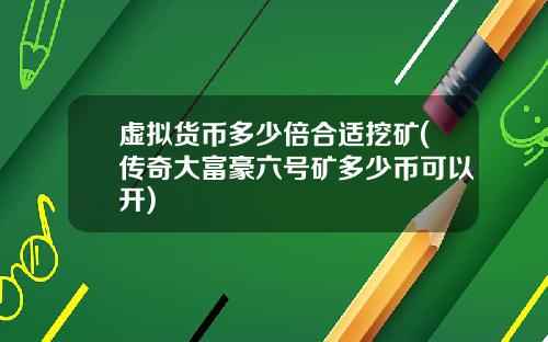 虚拟货币多少倍合适挖矿(传奇大富豪六号矿多少币可以开)