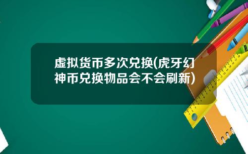 虚拟货币多次兑换(虎牙幻神币兑换物品会不会刷新)