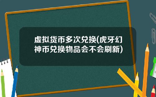 虚拟货币多次兑换(虎牙幻神币兑换物品会不会刷新)