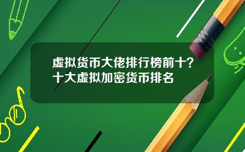 虚拟货币大佬排行榜前十?十大虚拟加密货币排名