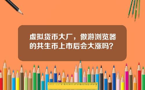 虚拟货币大厂,傲游浏览器的共生币上市后会大涨吗?