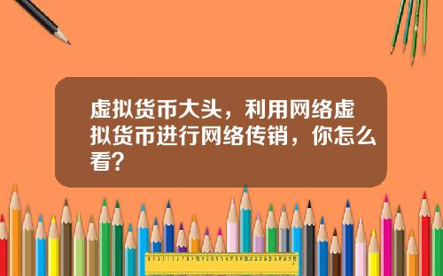 虚拟货币大头,利用网络虚拟货币进行网络传销,你怎么看?