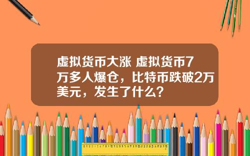 虚拟货币大涨 虚拟货币7万多人爆仓,比特币跌破2万美元,发生了什么?