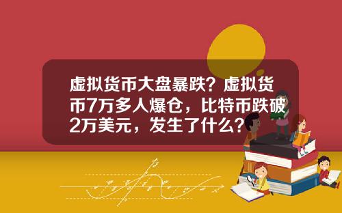 虚拟货币大盘暴跌?虚拟货币7万多人爆仓,比特币跌破2万美元,发生了什么?