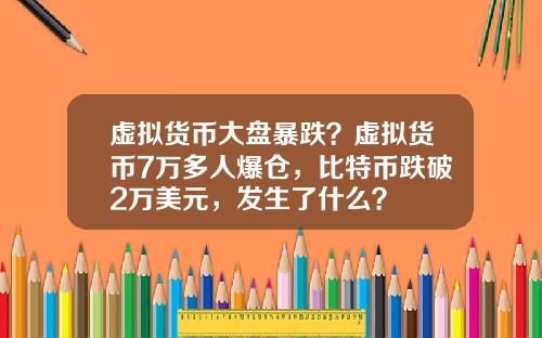 虚拟货币大盘暴跌?虚拟货币7万多人爆仓,比特币跌破2万美元,发生了什么?
