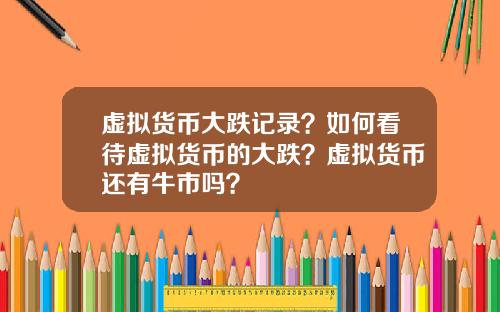 虚拟货币大跌记录?如何看待虚拟货币的大跌?虚拟货币还有牛市吗?