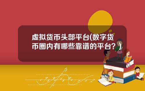 虚拟货币头部平台(数字货币圈内有哪些靠谱的平台?)