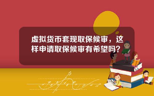 虚拟货币套现取保候审,这样申请取保候审有希望吗?