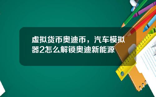 虚拟货币奥迪币,汽车模拟器2怎么解锁奥迪新能源