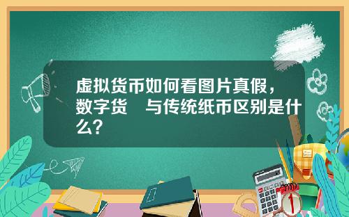 虚拟货币如何看图片真假,数字货帀与传统纸币区别是什么?
