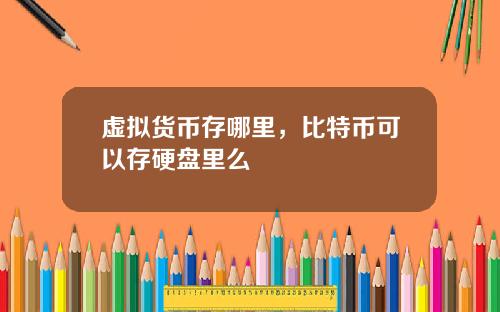 虚拟货币存哪里,比特币可以存硬盘里么