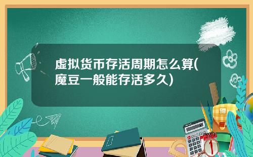 虚拟货币存活周期怎么算(魔豆一般能存活多久)