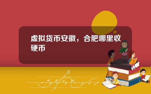 虚拟货币安徽,合肥哪里收硬币