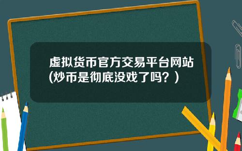 虚拟货币官方交易平台网站(炒币是彻底没戏了吗?)