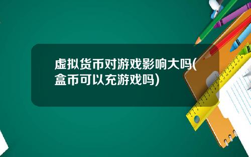 虚拟货币对游戏影响大吗(盒币可以充游戏吗)