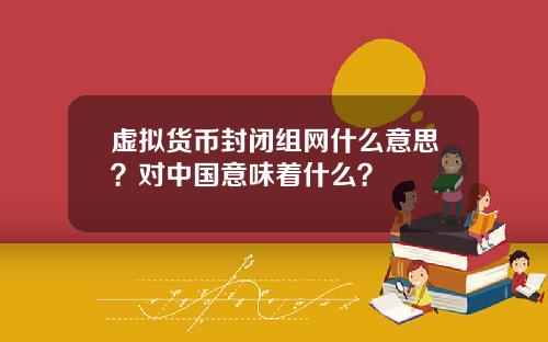 虚拟货币封闭组网什么意思?对中国意味着什么?