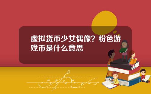 虚拟货币少女偶像?粉色游戏币是什么意思