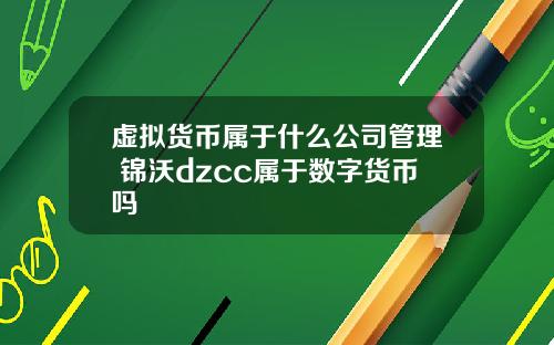 虚拟货币属于什么公司管理 锦沃dzcc属于数字货币吗