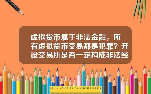 虚拟货币属于非法金融,所有虚拟货币交易都是犯罪?开设交易所是否一定构成非法经营罪?