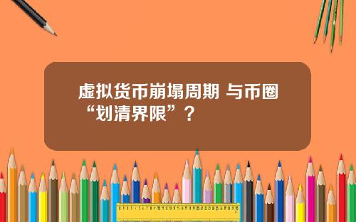 虚拟货币崩塌周期 与币圈“划清界限”?