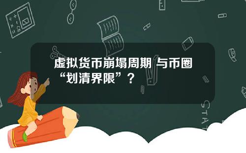 虚拟货币崩塌周期 与币圈“划清界限”?