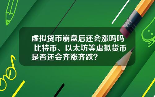 虚拟货币崩盘后还会涨吗吗 比特币、以太坊等虚拟货币是否还会齐涨齐跌?
