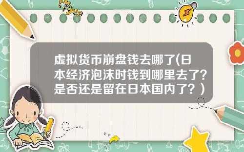 虚拟货币崩盘钱去哪了(日本经济泡沫时钱到哪里去了?是否还是留在日本国内了?)