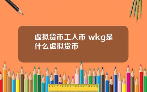 虚拟货币工人币 wkg是什么虚拟货币