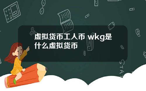 虚拟货币工人币 wkg是什么虚拟货币