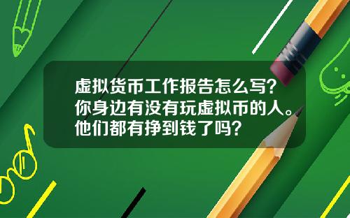 虚拟货币工作报告怎么写?你身边有没有玩虚拟币的人。他们都有挣到钱了吗?